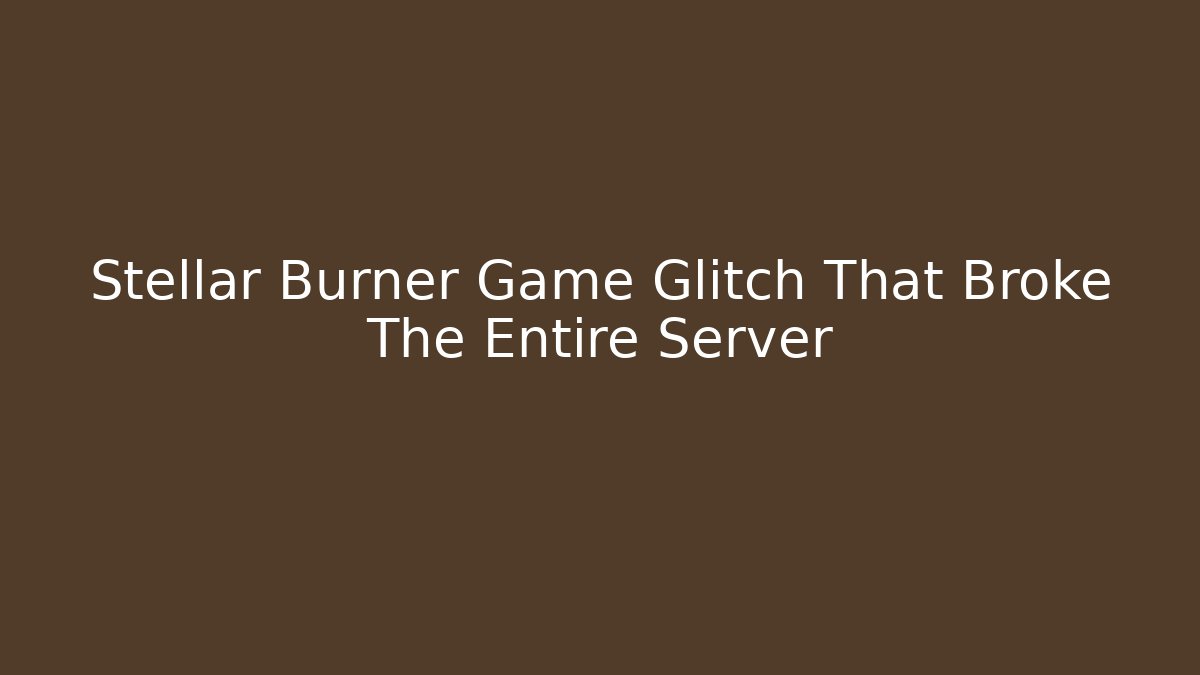 Stellar Burner Game Glitch That Broke The Entire Server
