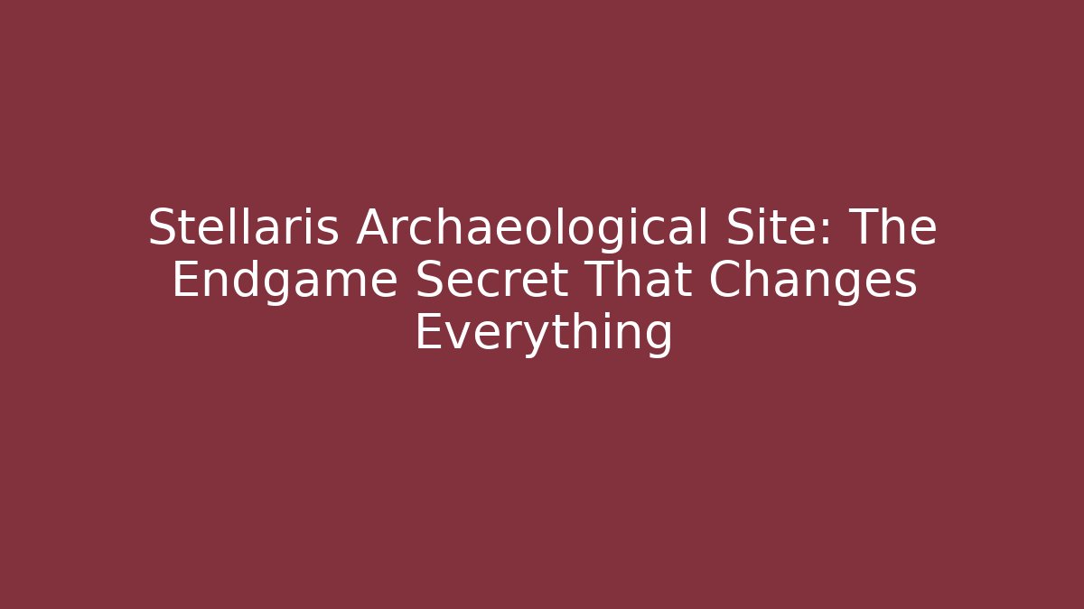 Stellaris Archaeological Site: The Endgame Secret That Changes Everything