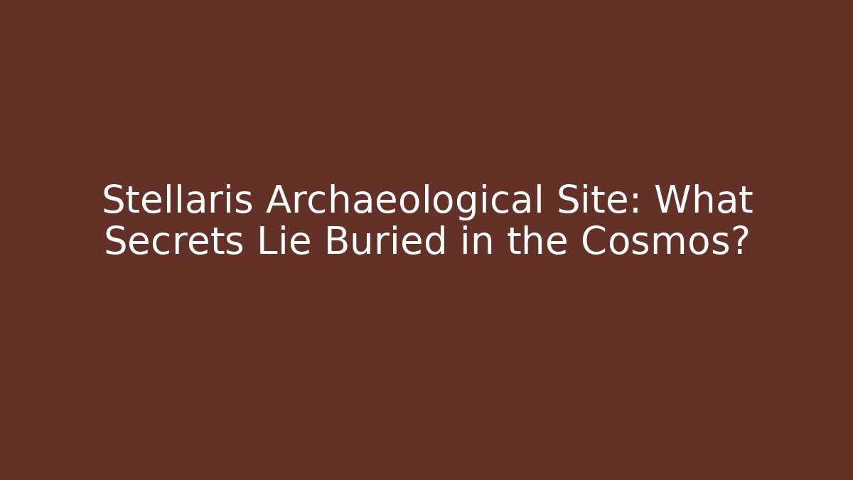 Stellaris Archaeological Site: What Secrets Lie Buried in the Cosmos? - Celivion