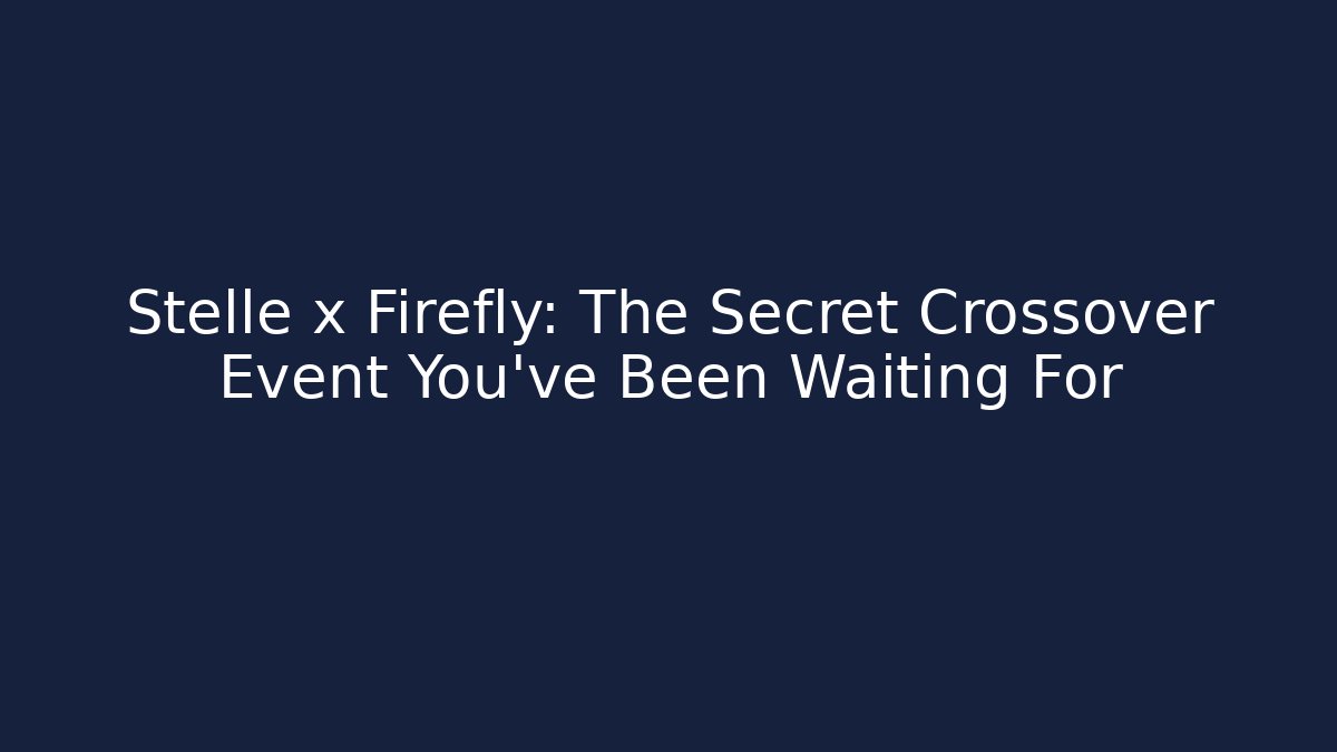 Stelle x Firefly: The Secret Crossover Event You’ve Been Waiting For - Celivion