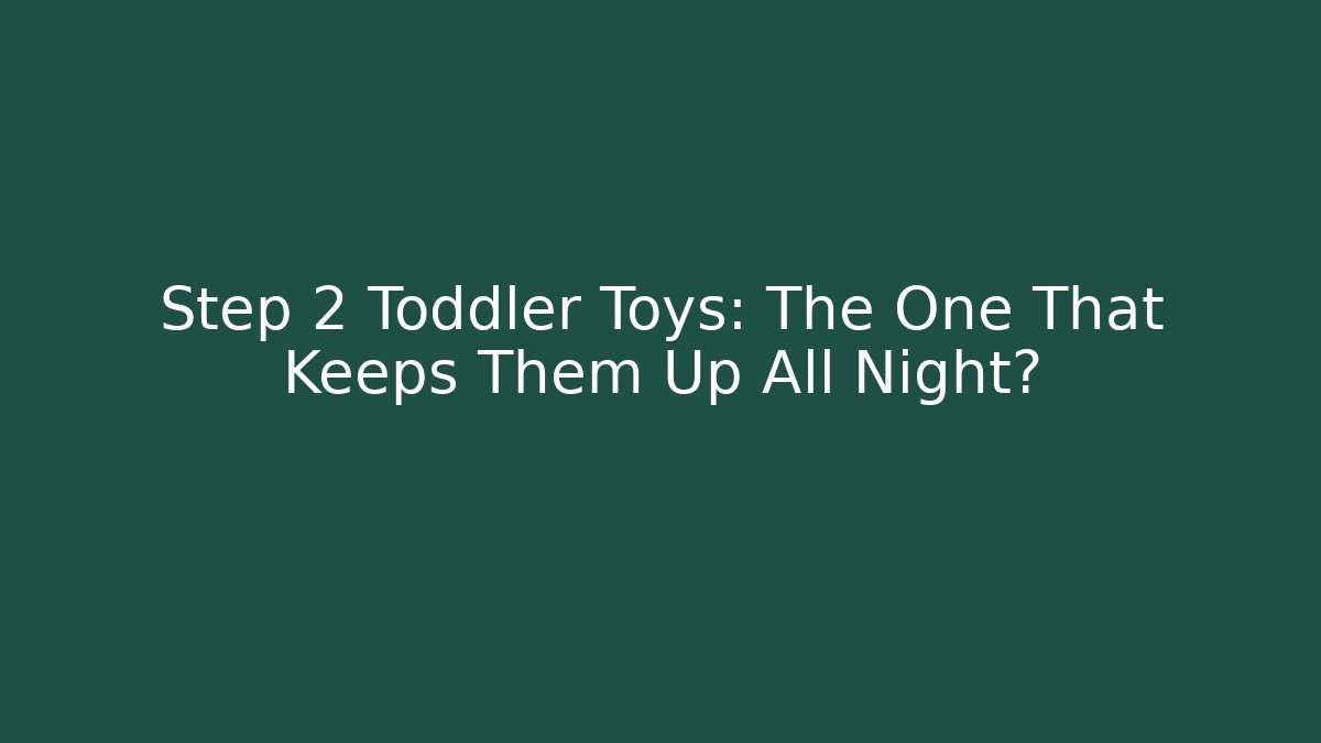 Step 2 Toddler Toys: The One That Keeps Them Up All Night?