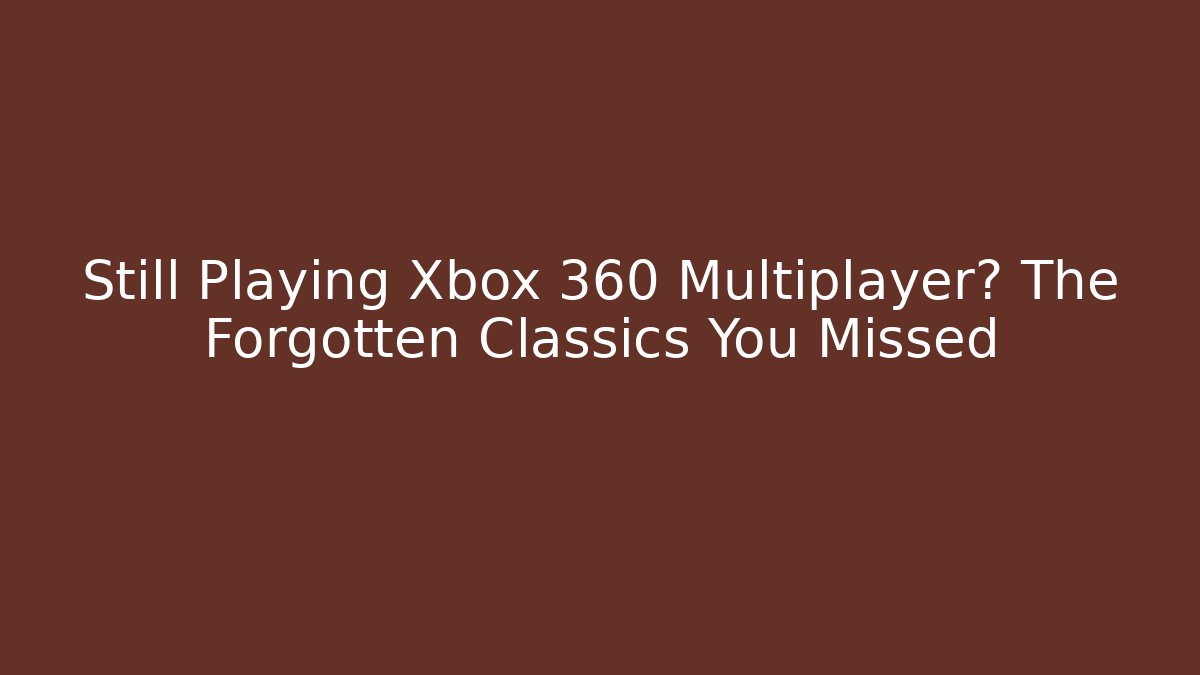 Still Playing Xbox 360 Multiplayer? The Forgotten Classics You Missed