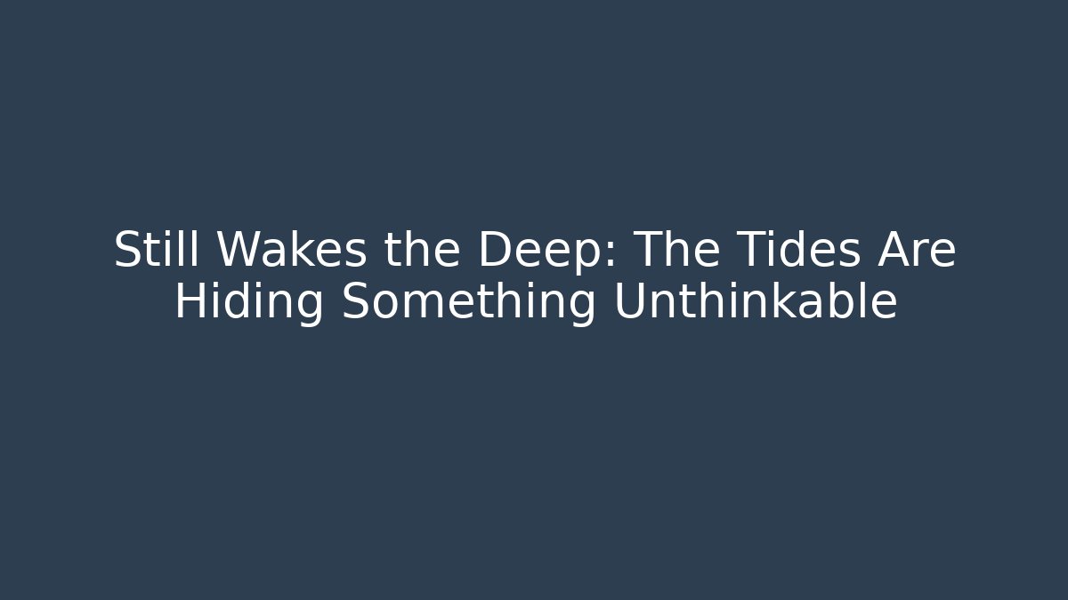 Still Wakes the Deep: The Tides Are Hiding Something Unthinkable