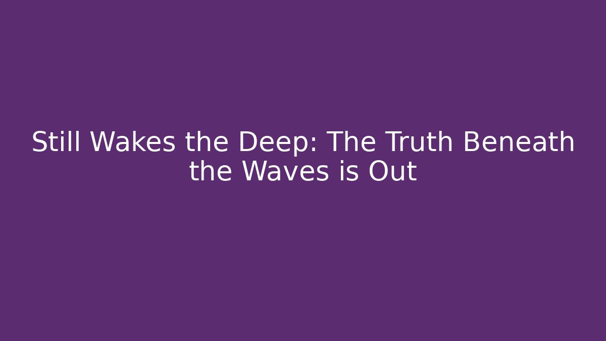 Still Wakes the Deep: The Truth Beneath the Waves is Out