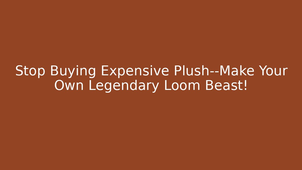 Stop Buying Expensive Plush—Make Your Own Legendary Loom Beast!