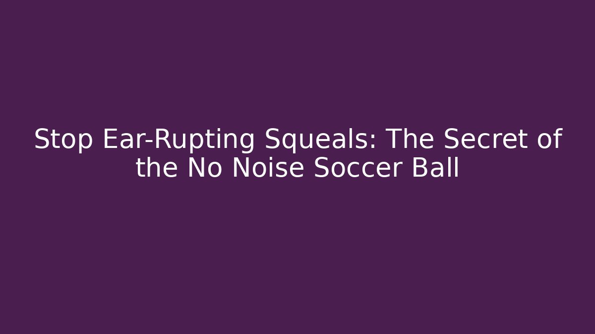 Stop Ear-Rupting Squeals: The Secret of the No Noise Soccer Ball