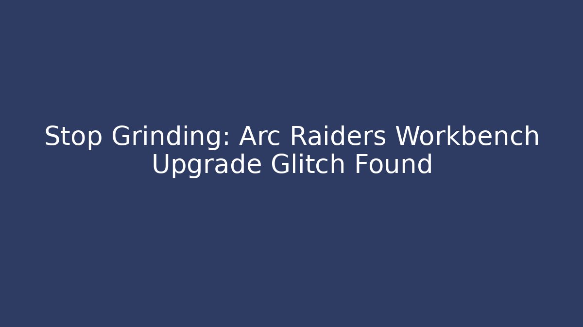 Stop Grinding: Arc Raiders Workbench Upgrade Glitch Found