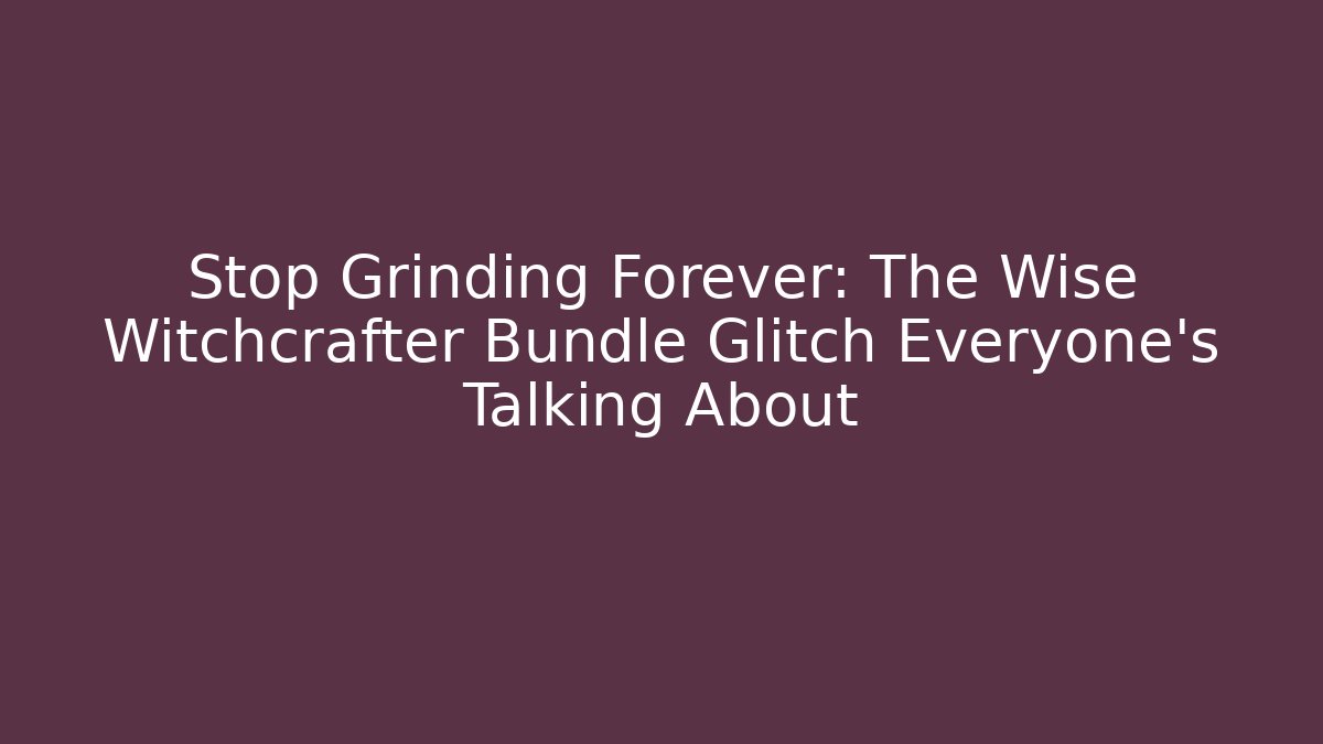Stop Grinding Forever: The Wise Witchcrafter Bundle Glitch Everyone’s Talking About