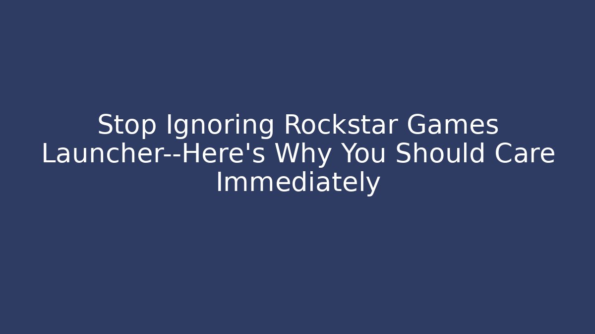 Stop Ignoring Rockstar Games Launcher—Here’s Why You Should Care Immediately