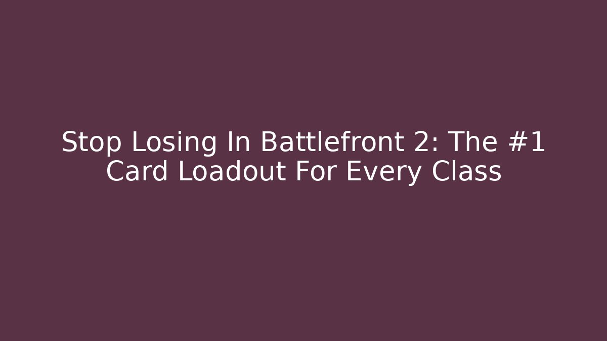 Stop Losing In Battlefront 2: The #1 Card Loadout For Every Class