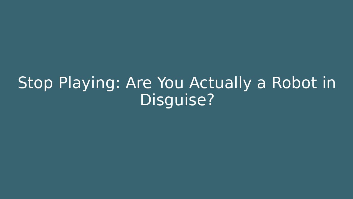 Stop Playing: Are You Actually a Robot in Disguise? - Celivion