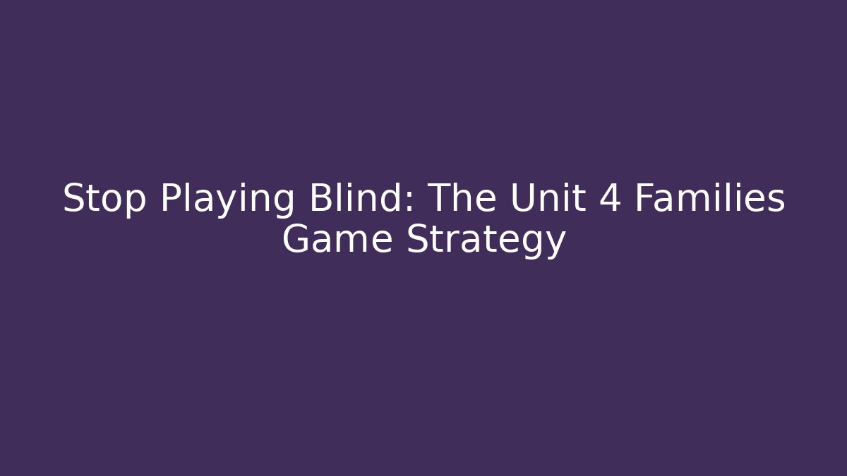 Stop Playing Blind: The Unit 4 Families Game Strategy