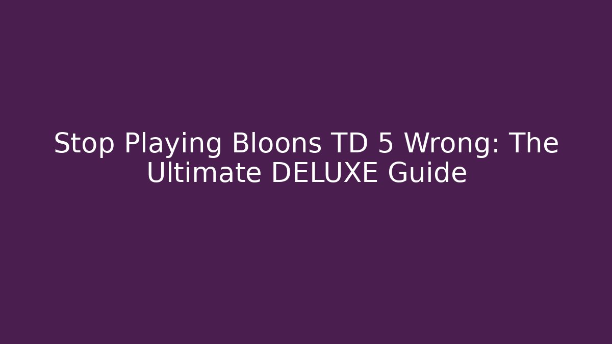 Stop Playing Bloons TD 5 Wrong: The Ultimate DELUXE Guide