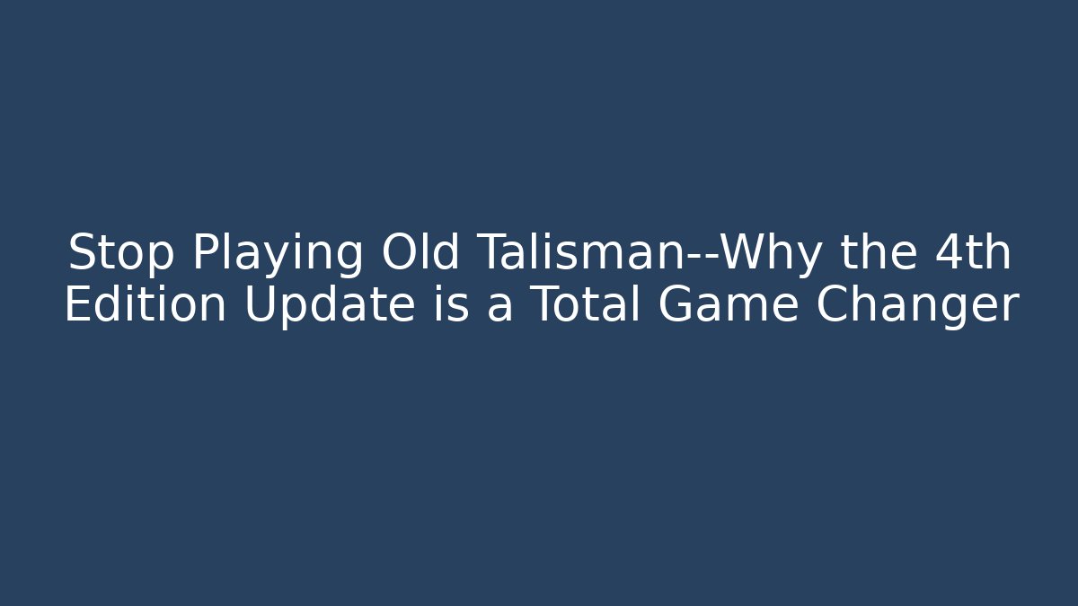 Stop Playing Old Talisman—Why the 4th Edition Update is a Total Game Changer