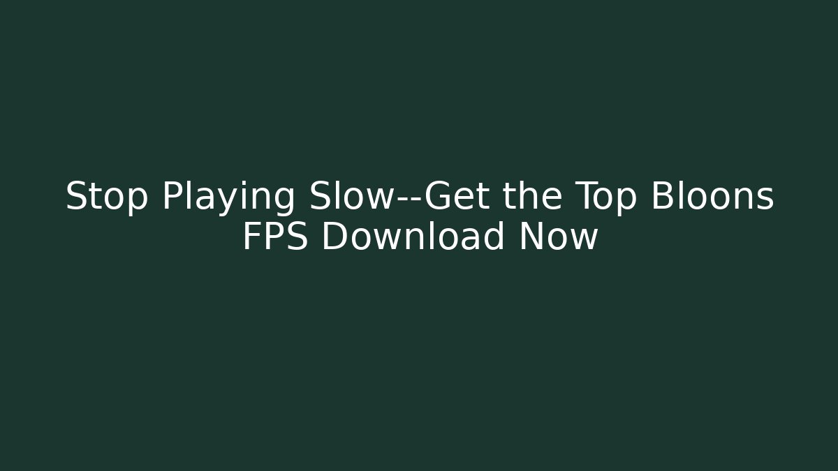 Stop Playing Slow—Get the Top Bloons FPS Download Now