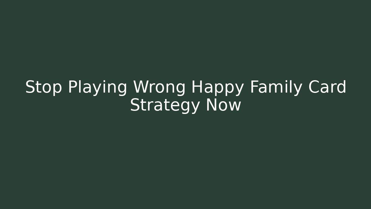 Stop Playing Wrong Happy Family Card Strategy Now