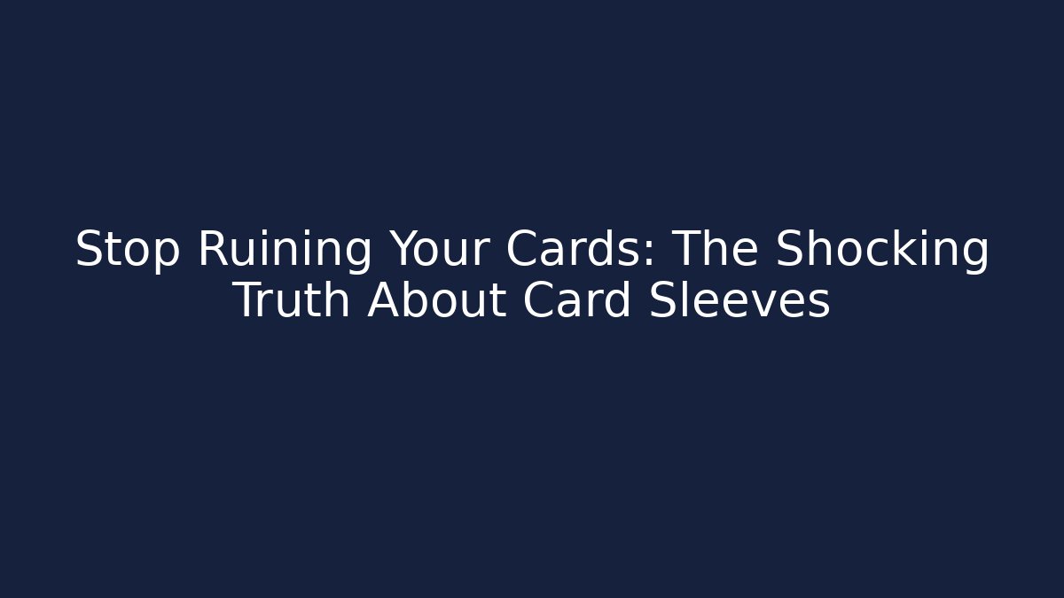 Stop Ruining Your Cards: The Shocking Truth About Card Sleeves