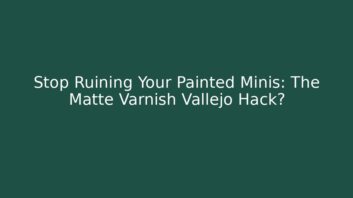 Stop Ruining Your Painted Minis: The Matte Varnish Vallejo Hack?