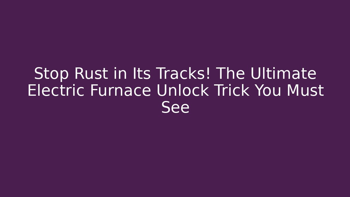 Stop Rust in Its Tracks! The Ultimate Electric Furnace Unlock Trick You Must See