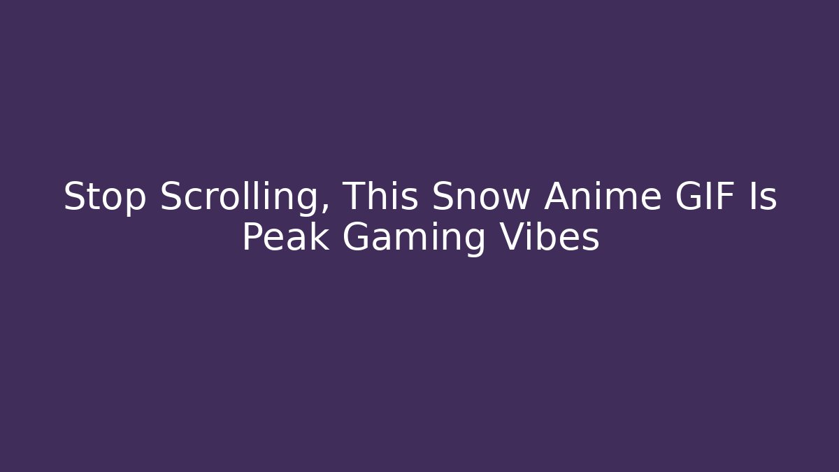 Stop Scrolling, This Snow Anime GIF Is Peak Gaming Vibes - Celivion