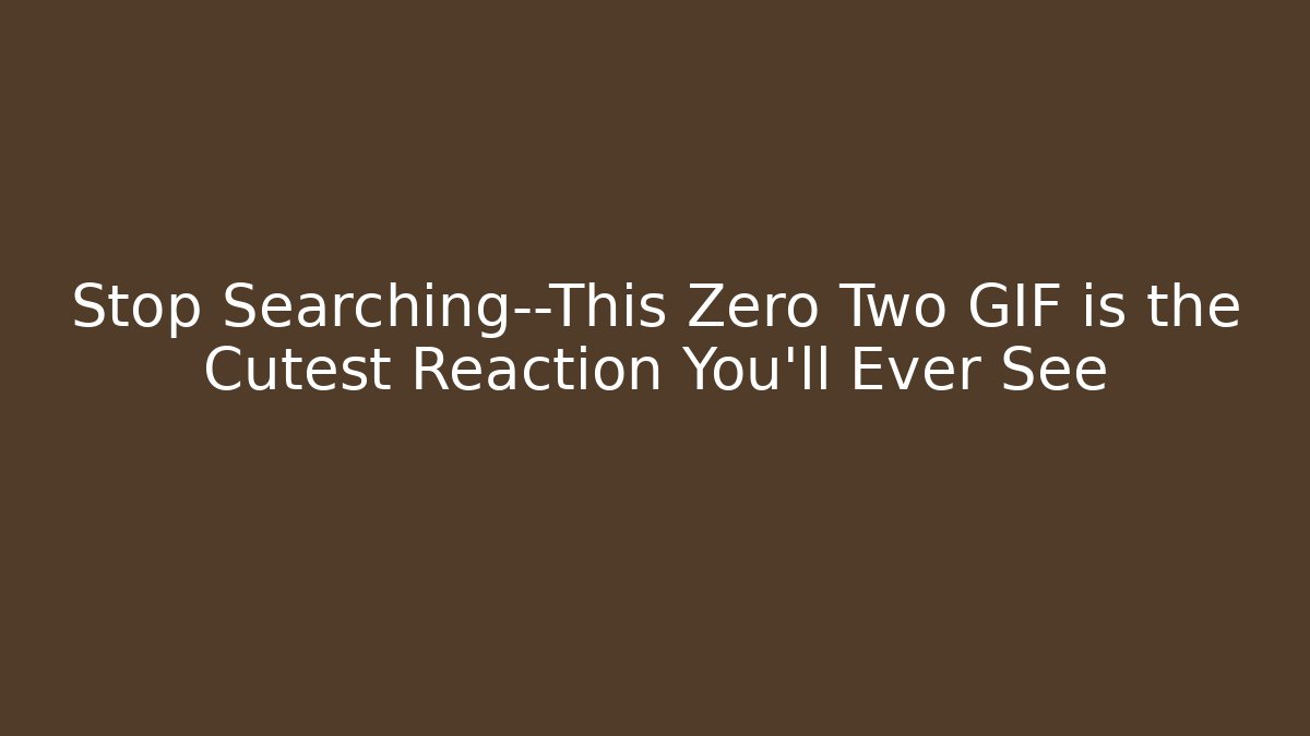 Stop Searching—This Zero Two GIF is the Cutest Reaction You’ll Ever See