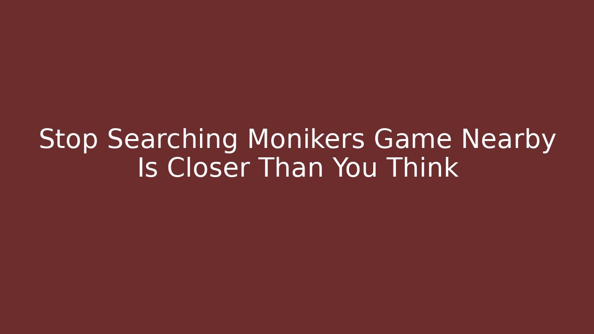 Stop Searching Monikers Game Nearby Is Closer Than You Think