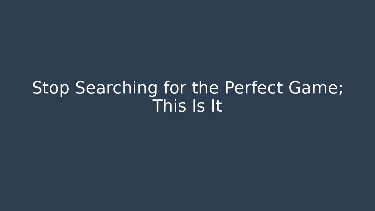 Stop Searching for the Perfect Game; This Is It