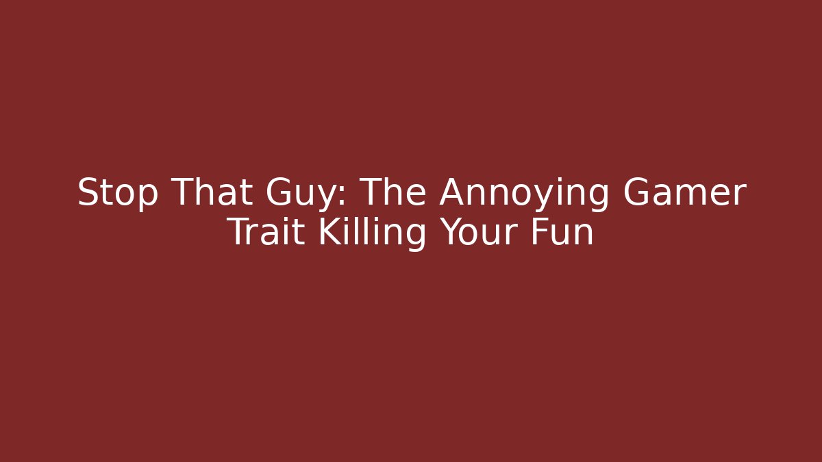 Stop That Guy: The Annoying Gamer Trait Killing Your Fun