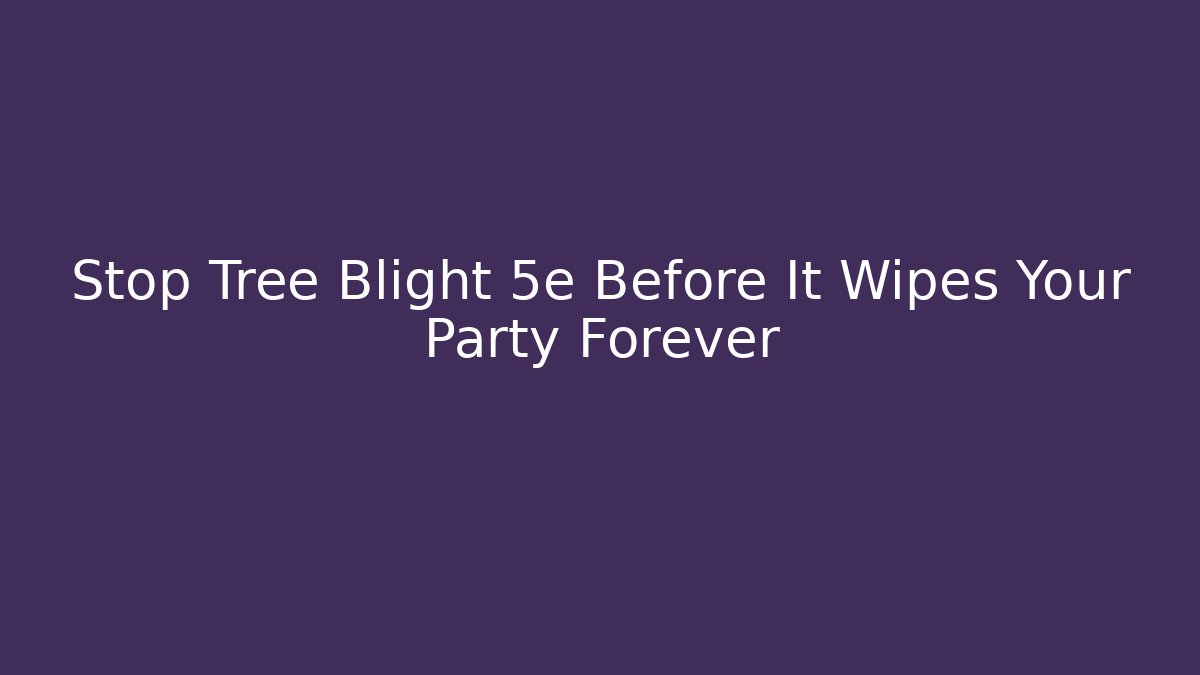 Stop Tree Blight 5e Before It Wipes Your Party Forever