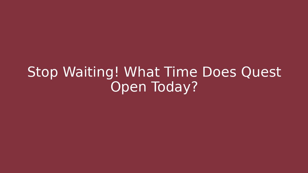 Stop Waiting! What Time Does Quest Open Today? - Celivion