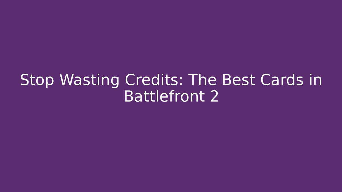 Stop Wasting Credits: The Best Cards in Battlefront 2