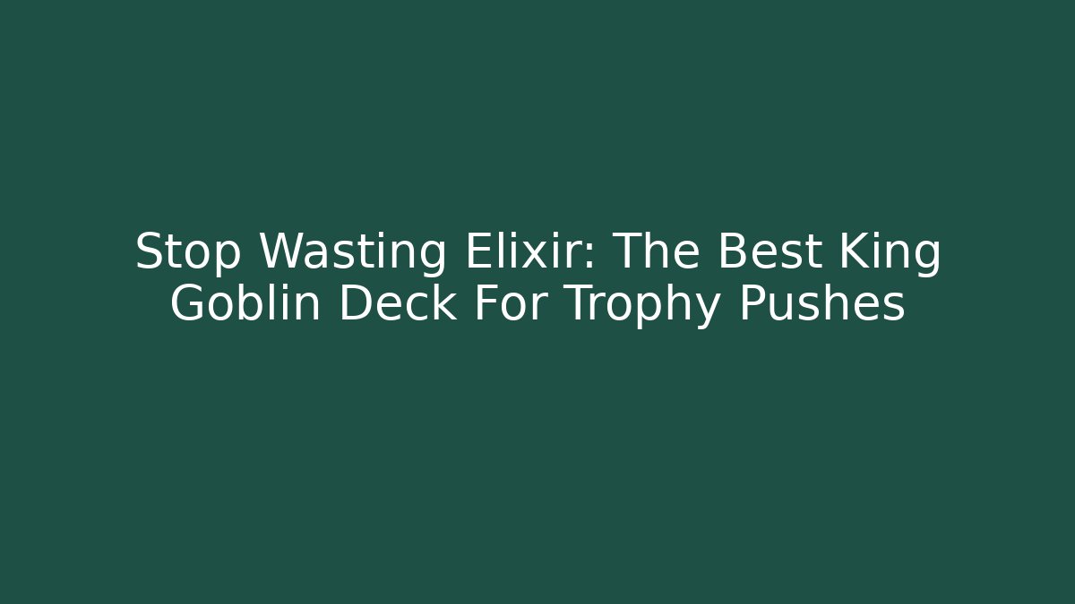 Stop Wasting Elixir: The Best King Goblin Deck For Trophy Pushes