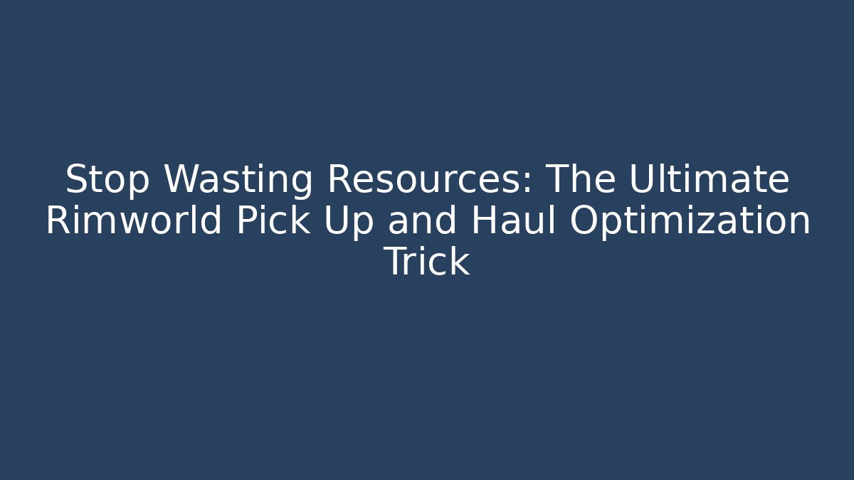 Stop Wasting Resources: The Ultimate Rimworld Pick Up and Haul Optimization Trick