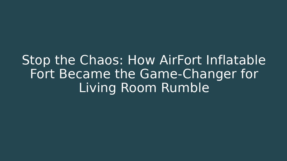 Stop the Chaos: How AirFort Inflatable Fort Became the Game-Changer for Living Room Rumble