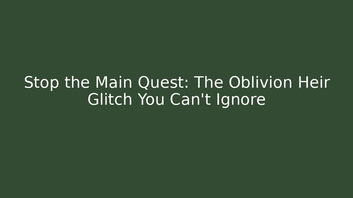 Stop the Main Quest: The Oblivion Heir Glitch You Can’t Ignore