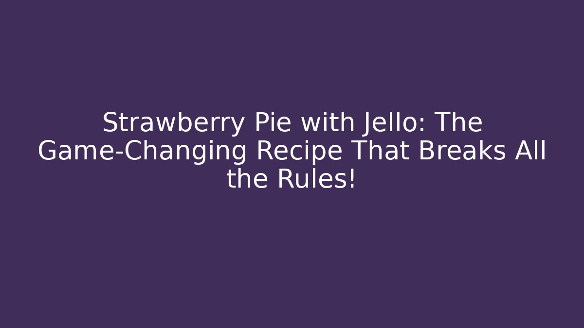 Strawberry Pie with Jello: The Game-Changing Recipe That Breaks All the Rules!