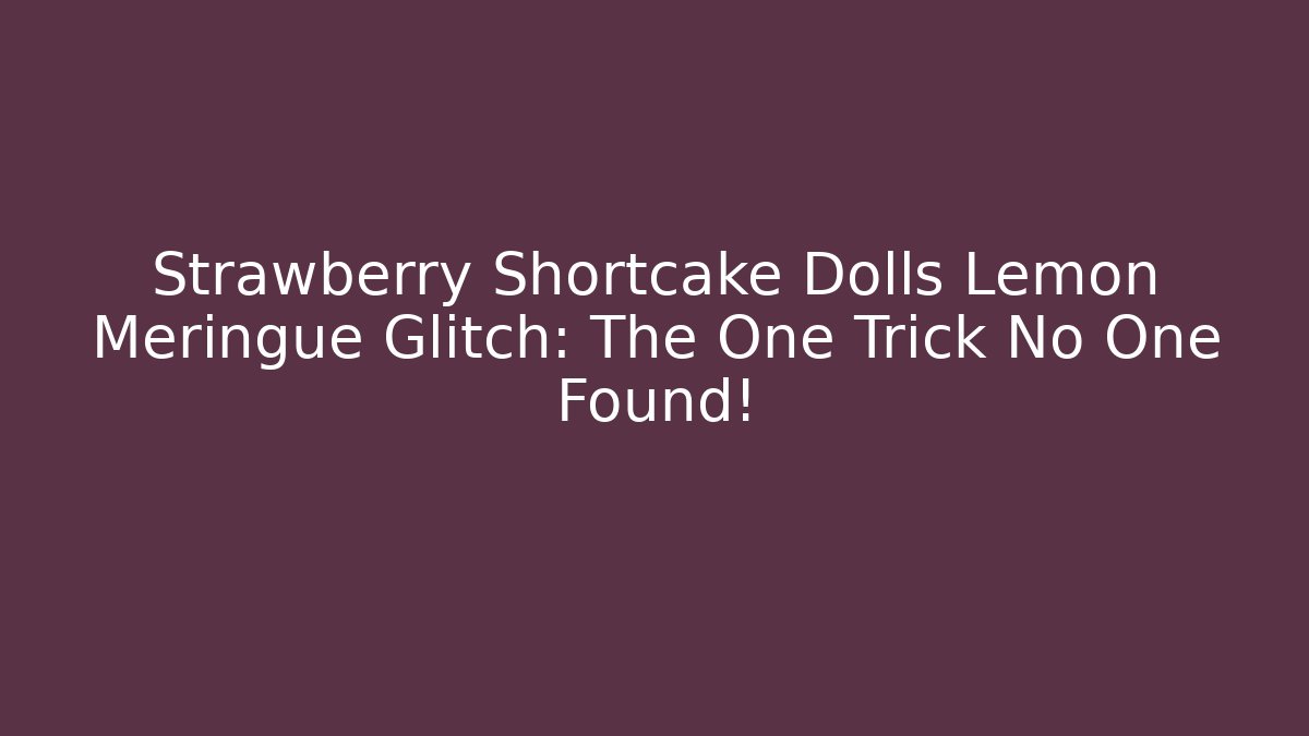 Strawberry Shortcake Dolls Lemon Meringue Glitch: The One Trick No One Found!