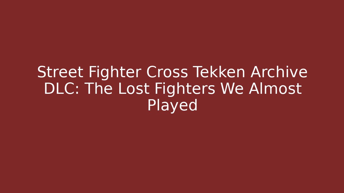 Street Fighter Cross Tekken Archive DLC: The Lost Fighters We Almost Played