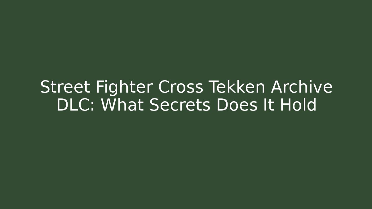 Street Fighter Cross Tekken Archive DLC: What Secrets Does It Hold