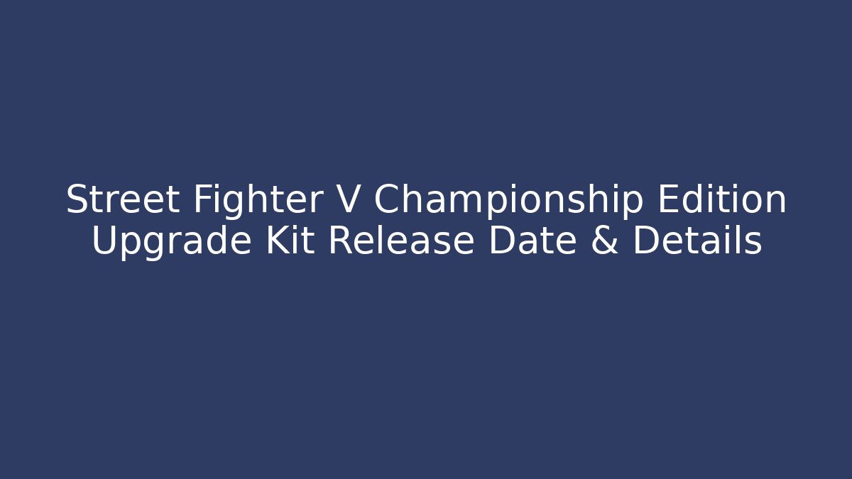 Street Fighter V Championship Edition Upgrade Kit Release Date & Details
