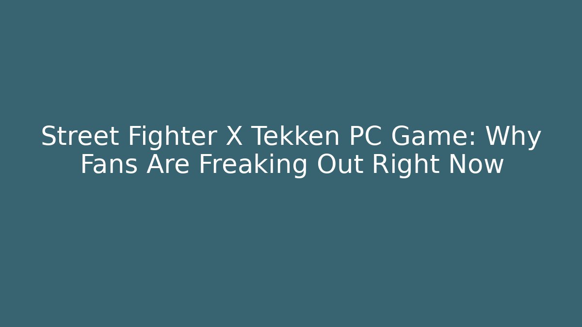 Street Fighter X Tekken PC Game: Why Fans Are Freaking Out Right Now