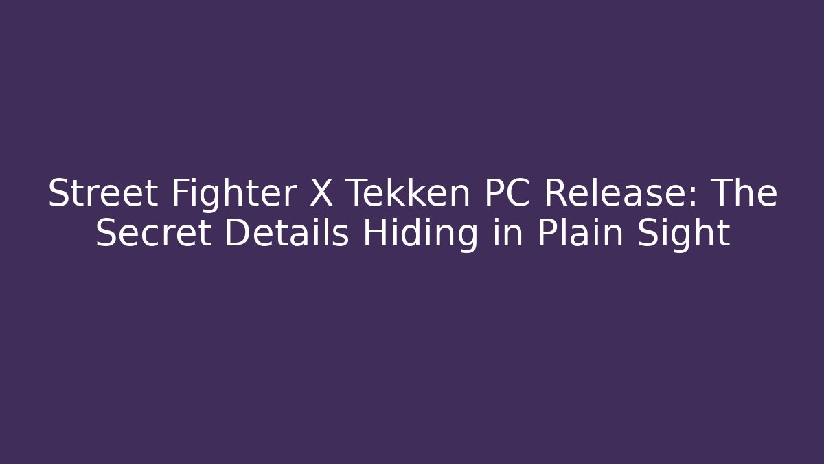 Street Fighter X Tekken PC Release: The Secret Details Hiding in Plain Sight