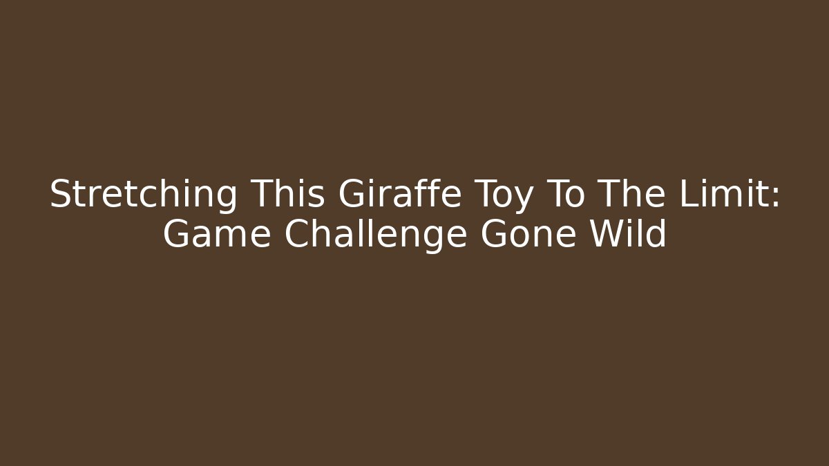 Stretching This Giraffe Toy To The Limit: Game Challenge Gone Wild