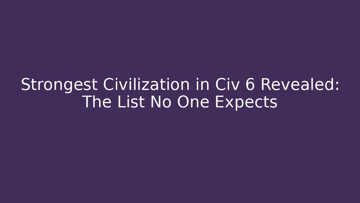 Strongest Civilization in Civ 6 Revealed: The List No One Expects