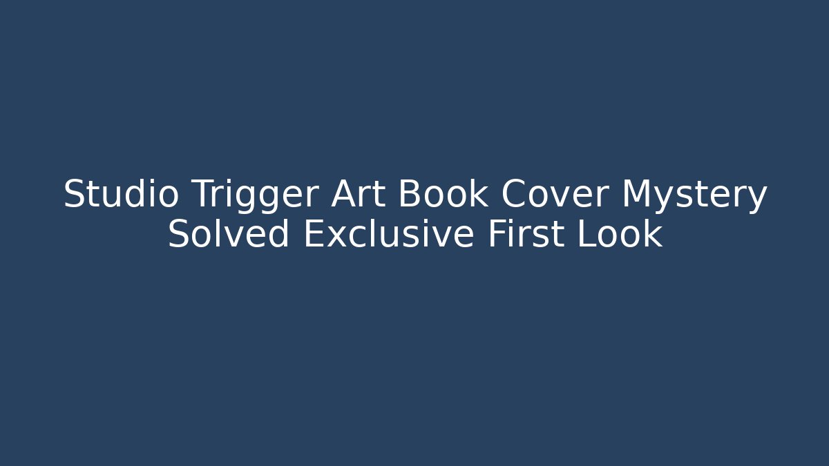 Studio Trigger Art Book Cover Mystery Solved Exclusive First Look