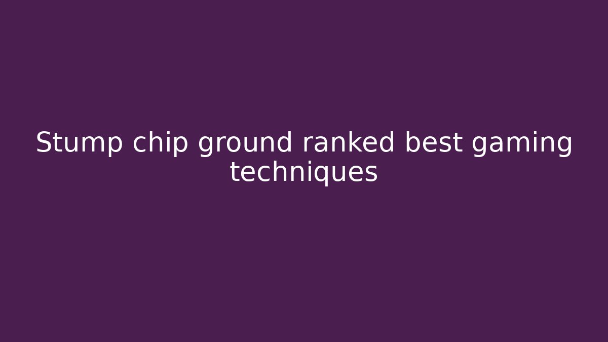 Stump chip ground ranked best gaming techniques