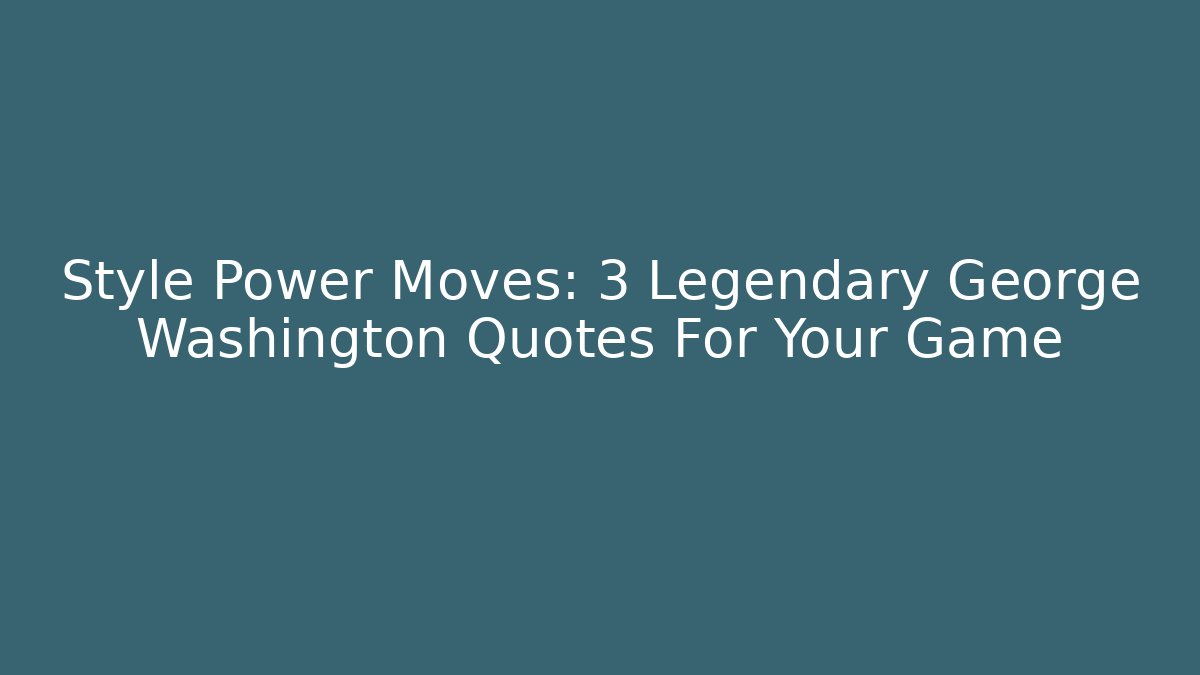 Style Power Moves: 3 Legendary George Washington Quotes For Your Game