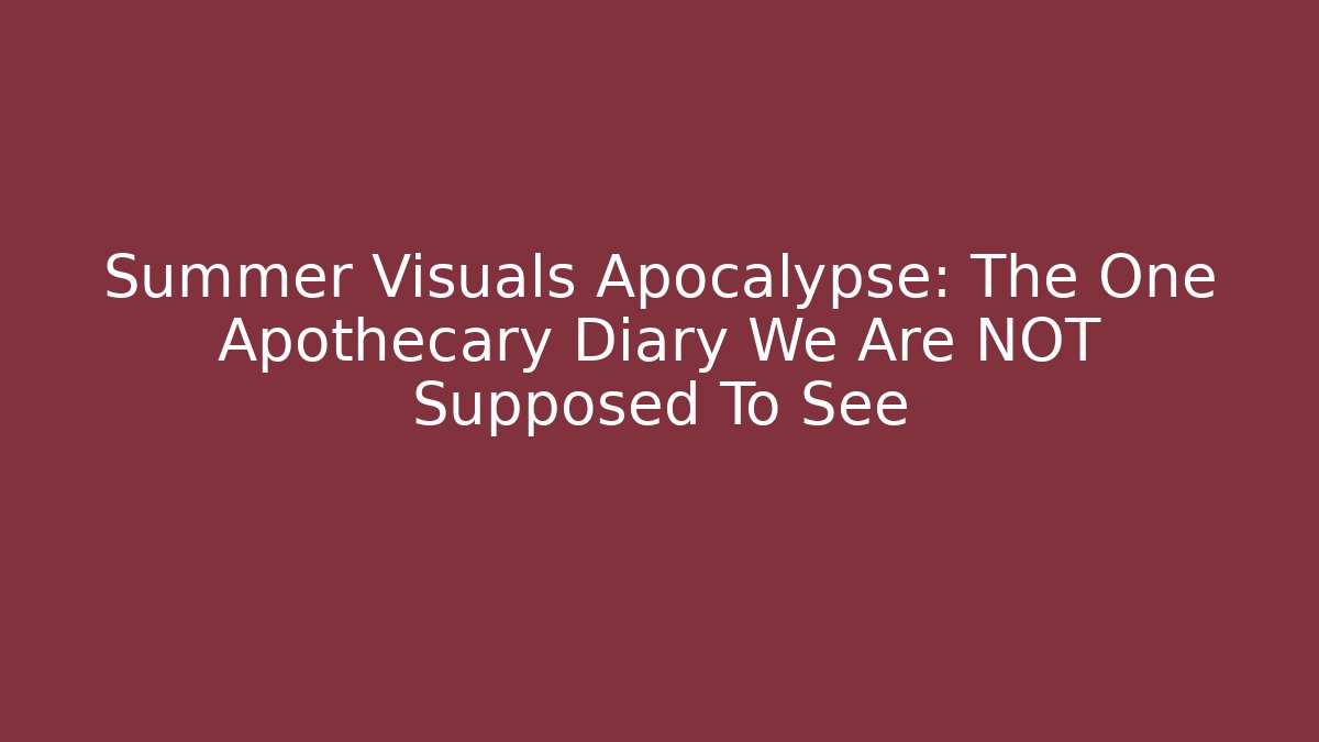 Summer Visuals Apocalypse: The One Apothecary Diary We Are NOT Supposed To See