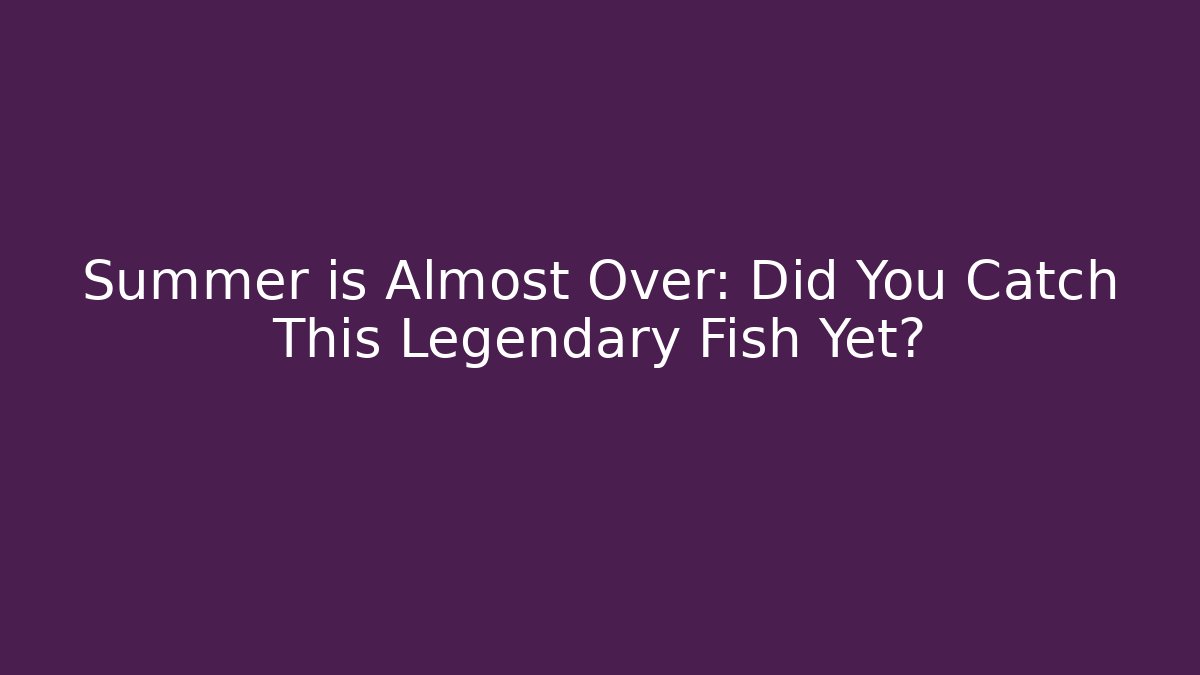 Summer is Almost Over: Did You Catch This Legendary Fish Yet? - Celivion