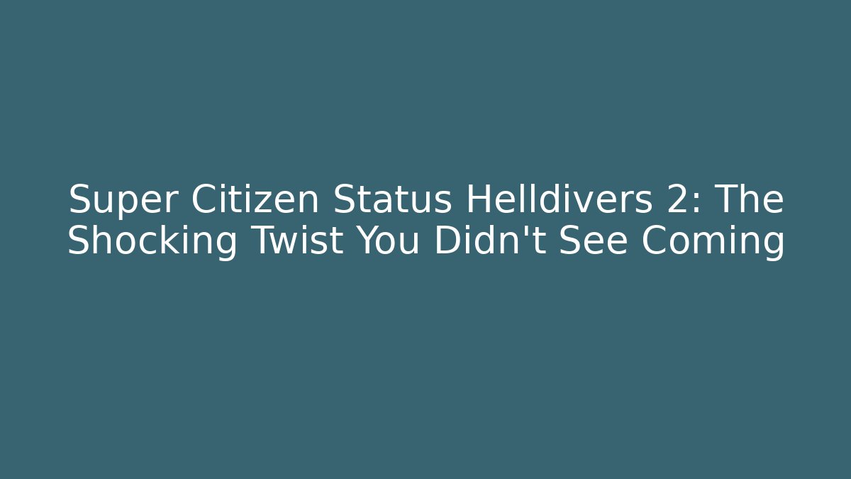 Super Citizen Status Helldivers 2: The Shocking Twist You Didn't See Coming - Celivion